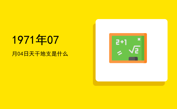 1971年07月04日天干地支是什么