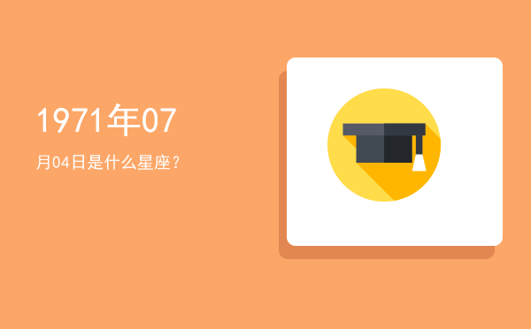 1971年07月04日是什么星座？