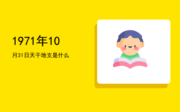 1971年10月31日天干地支是什么