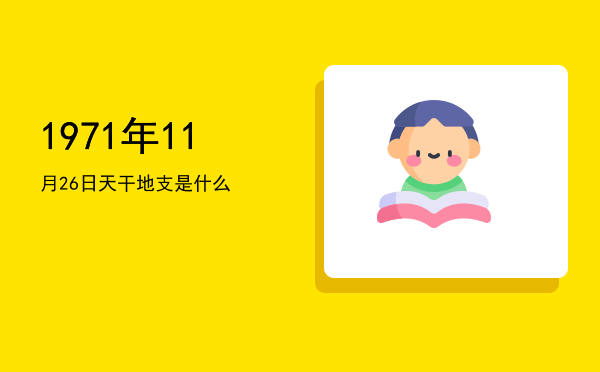 1971年11月26日天干地支是什么