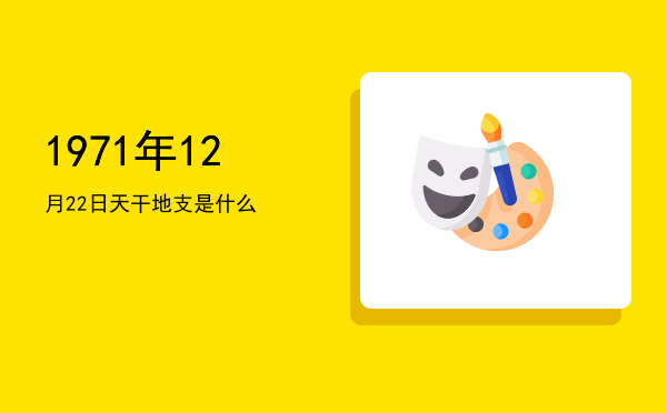 1971年12月22日天干地支是什么
