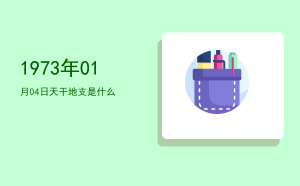 1973年01月04日天干地支是什么