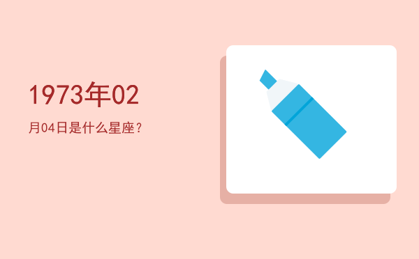 1973年02月04日是什么星座？