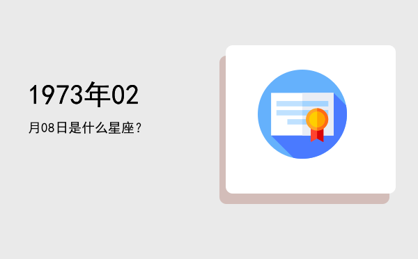 1973年02月08日是什么星座？