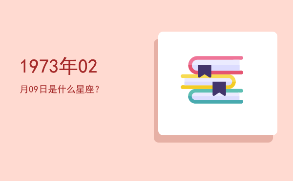 1973年02月09日是什么星座？