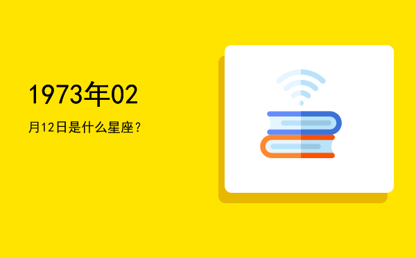1973年02月12日是什么星座？