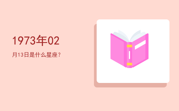 1973年02月13日是什么星座？