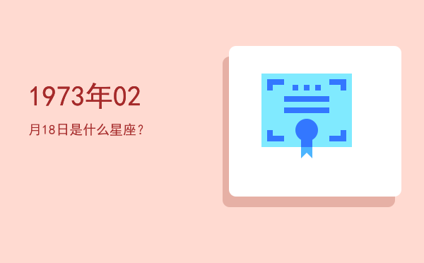 1973年02月18日是什么星座？