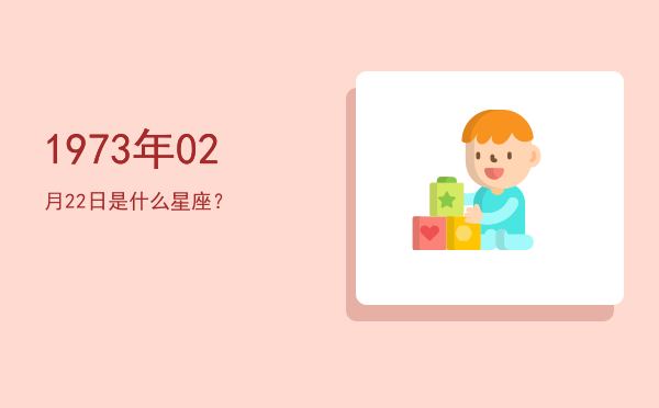 1973年02月22日是什么星座？