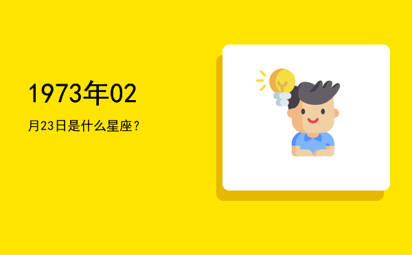 1973年02月23日是什么星座？