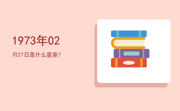 1973年02月27日是什么星座？