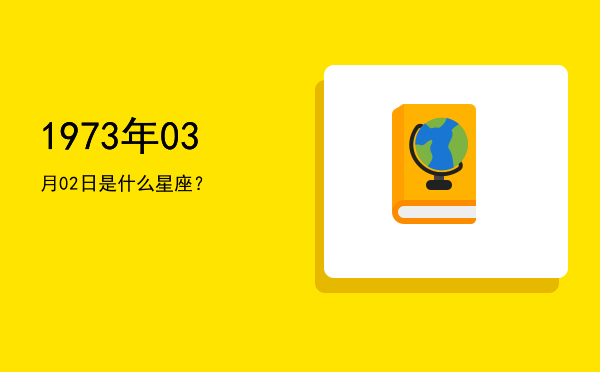 1973年03月02日是什么星座？