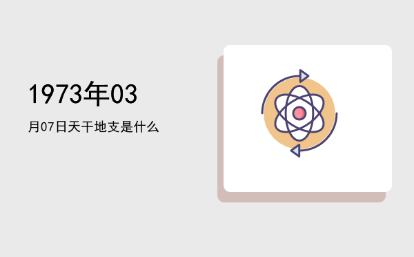 1973年03月07日天干地支是什么