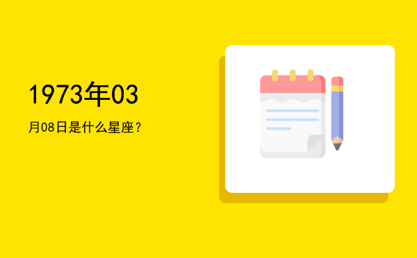 1973年03月08日是什么星座？