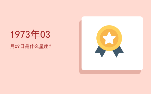 1973年03月09日是什么星座？