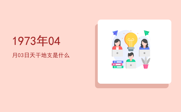 1973年04月03日天干地支是什么