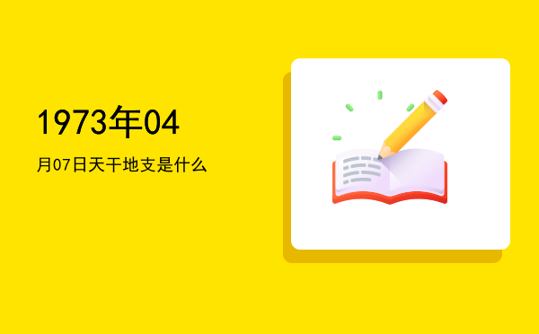 1973年04月07日天干地支是什么