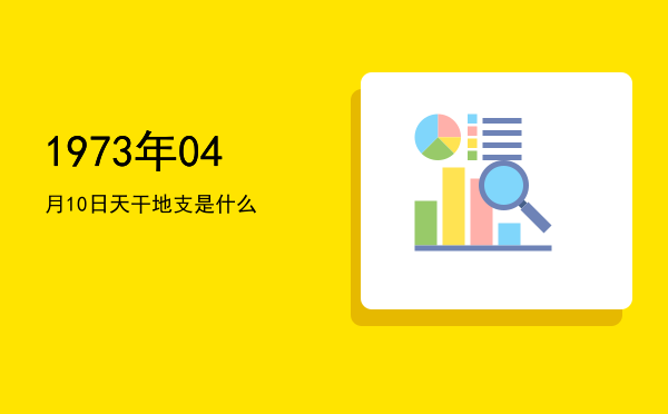1973年04月10日天干地支是什么