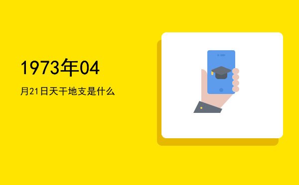 1973年04月21日天干地支是什么