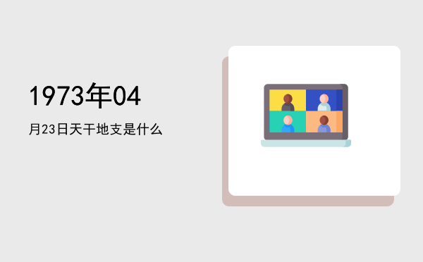 1973年04月23日天干地支是什么