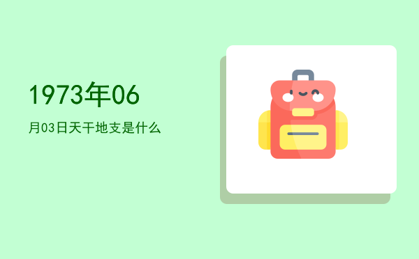 1973年06月03日天干地支是什么