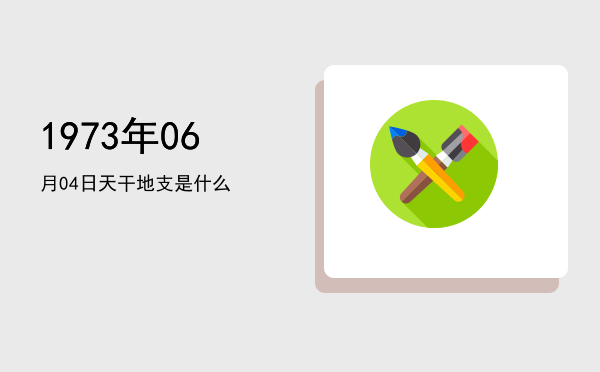 1973年06月04日天干地支是什么