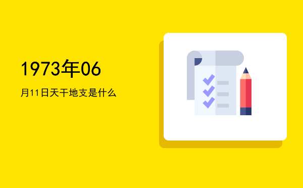 1973年06月11日天干地支是什么