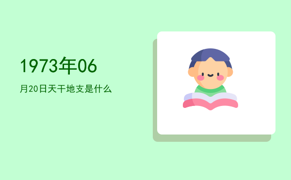 1973年06月20日天干地支是什么