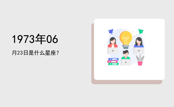 1973年06月23日是什么星座？