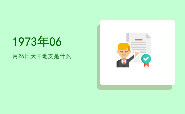 1973年06月26日天干地支是什么