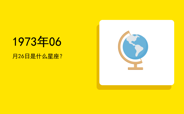 1973年06月26日是什么星座？