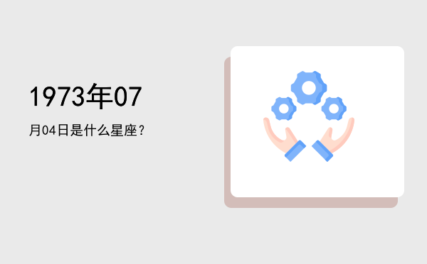1973年07月04日是什么星座？