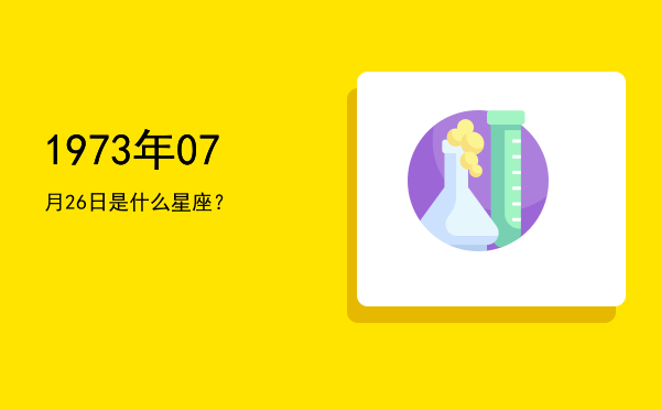 1973年07月26日是什么星座？