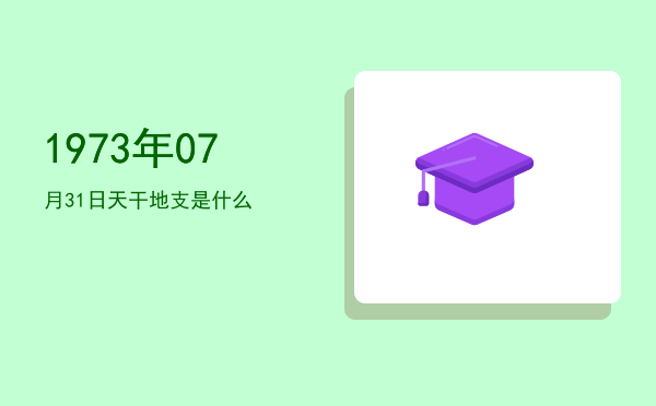 1973年07月31日天干地支是什么