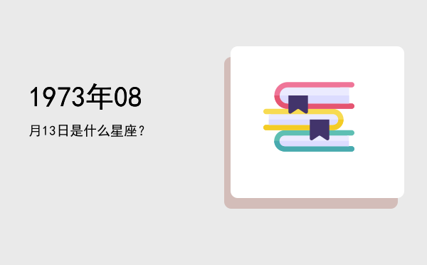 1973年08月13日是什么星座？