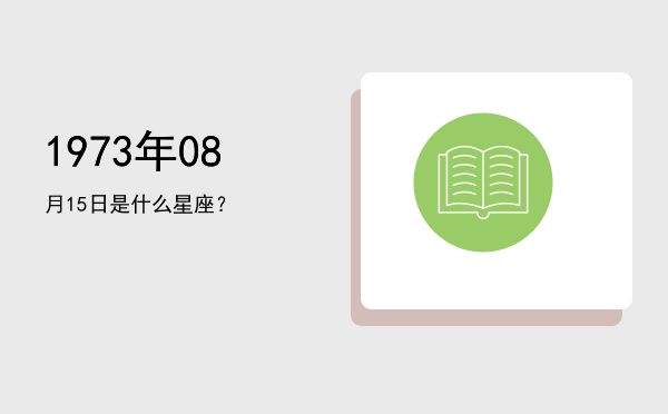 1973年08月15日是什么星座？
