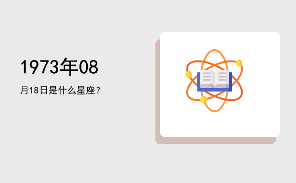 1973年08月18日是什么星座？