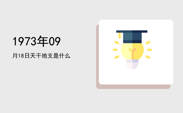 1973年09月18日天干地支是什么