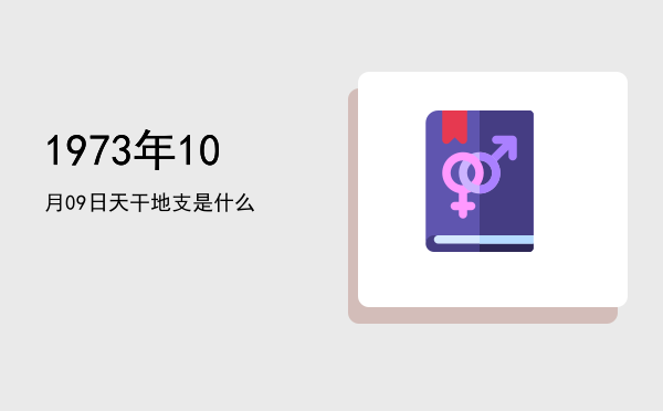 1973年10月09日天干地支是什么