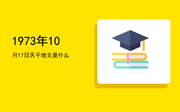 1973年10月17日天干地支是什么
