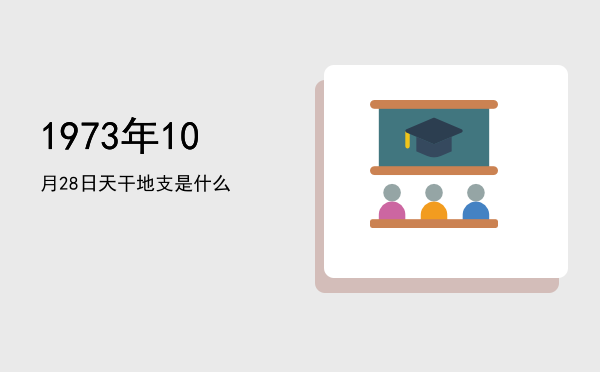 1973年10月28日天干地支是什么