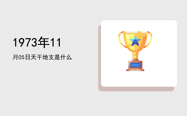 1973年11月05日天干地支是什么