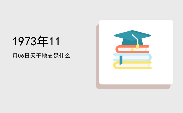 1973年11月06日天干地支是什么