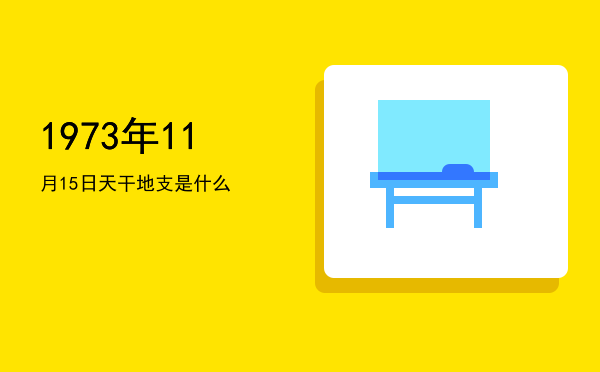 1973年11月15日天干地支是什么