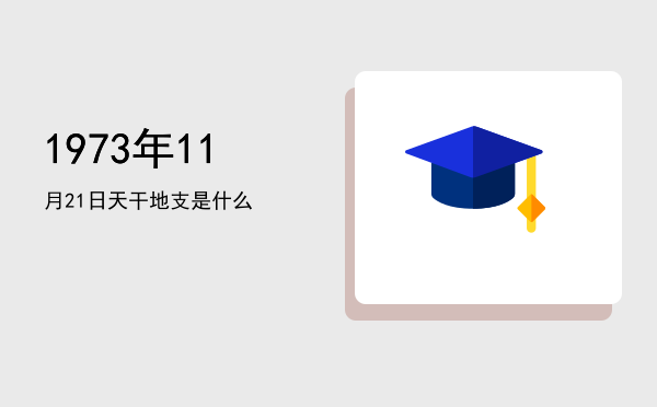 1973年11月21日天干地支是什么