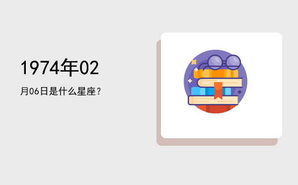 1974年02月06日是什么星座？