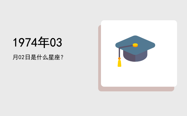 1974年03月02日是什么星座？