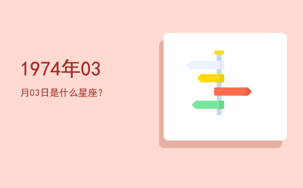 1974年03月03日是什么星座？