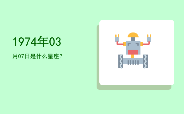 1974年03月07日是什么星座？