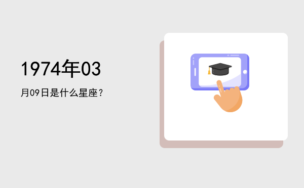 1974年03月09日是什么星座？